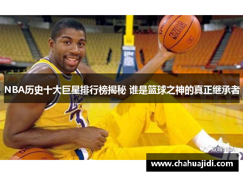 NBA历史十大巨星排行榜揭秘 谁是篮球之神的真正继承者