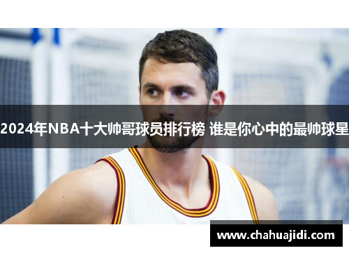 2024年NBA十大帅哥球员排行榜 谁是你心中的最帅球星